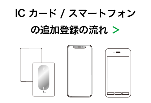 IC カード/ スマートフォンの追加登録の流れ ＞